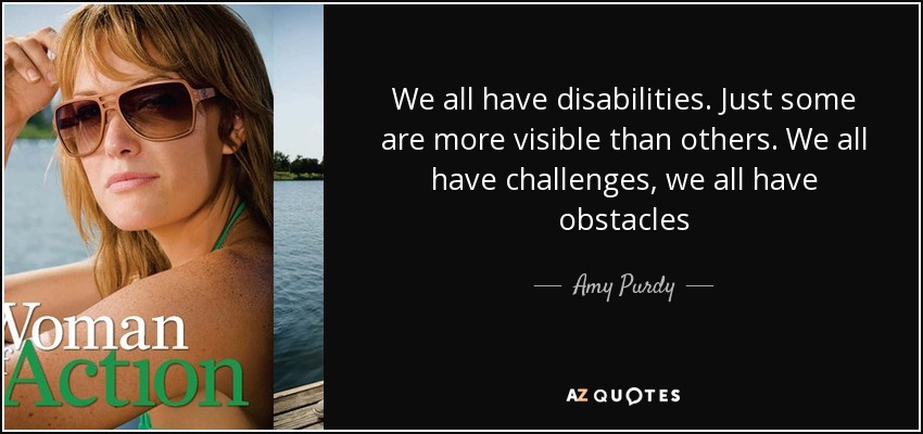 We all have disabilities. Just some are more visible than others. We all have challenges, we all have obstacles - Amy Purdy