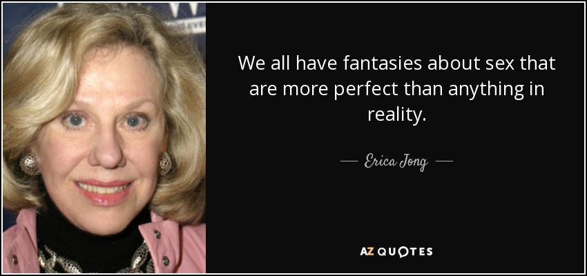 We all have fantasies about sex that are more perfect than anything in reality. - Erica Jong