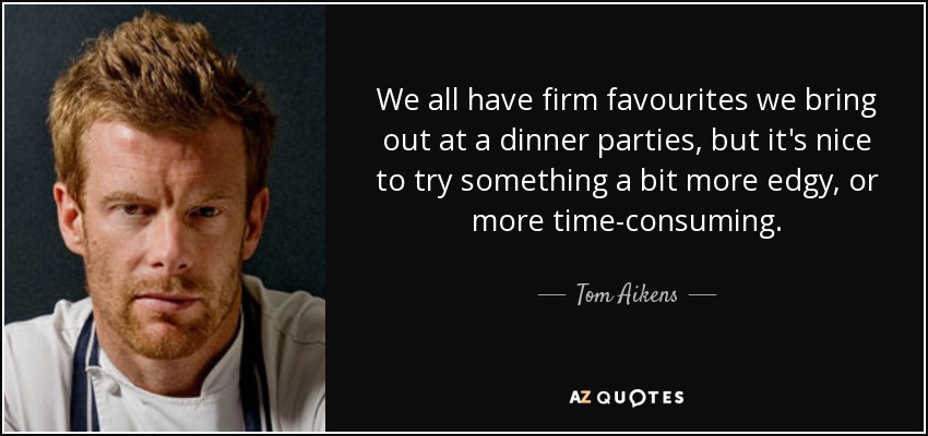 We all have firm favourites we bring out at a dinner parties, but it's nice to try something a bit more edgy, or more time-consuming. - Tom Aikens