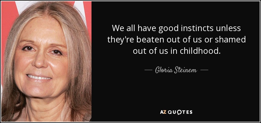 We all have good instincts unless they're beaten out of us or shamed out of us in childhood. - Gloria Steinem
