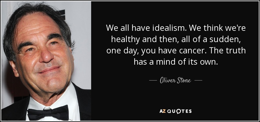 We all have idealism. We think we're healthy and then, all of a sudden, one day, you have cancer. The truth has a mind of its own. - Oliver Stone