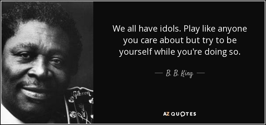 We all have idols. Play like anyone you care about but try to be yourself while you're doing so. - B. B. King