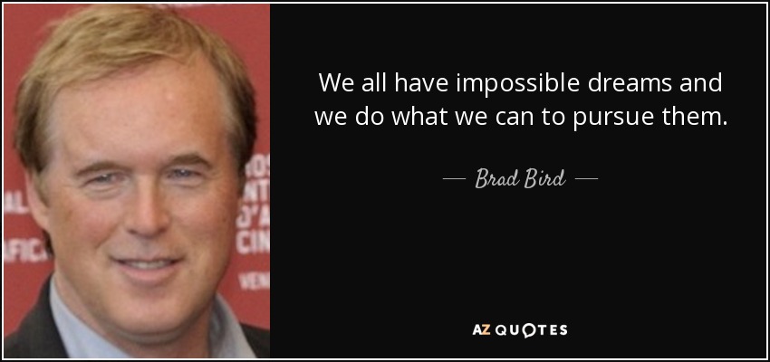We all have impossible dreams and we do what we can to pursue them. - Brad Bird