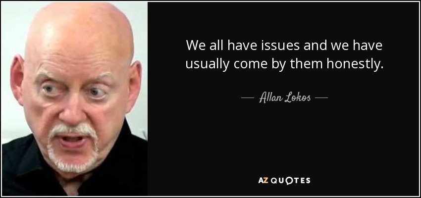 We all have issues and we have usually come by them honestly. - Allan Lokos
