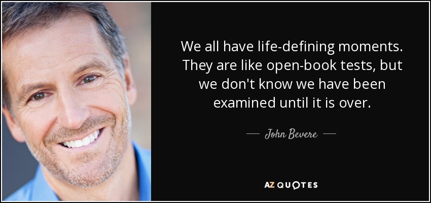 We all have life-defining moments. They are like open-book tests, but we don't know we have been examined until it is over. - John Bevere