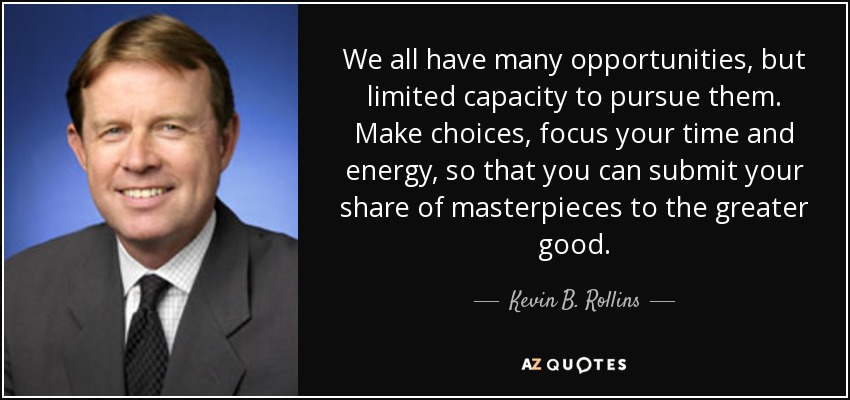 We all have many opportunities, but limited capacity to pursue them. Make choices, focus your time and energy, so that you can submit your share of masterpieces to the greater good. - Kevin B. Rollins