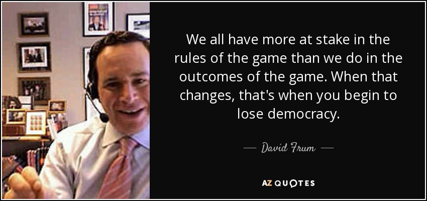 We all have more at stake in the rules of the game than we do in the outcomes of the game. When that changes, that's when you begin to lose democracy. - David Frum