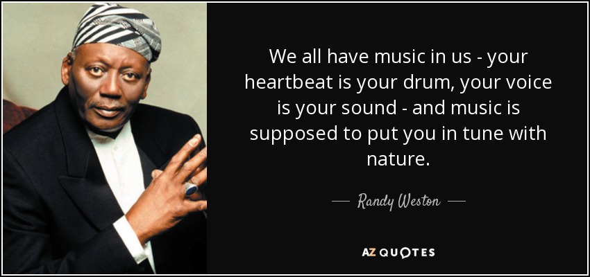 We all have music in us - your heartbeat is your drum, your voice is your sound - and music is supposed to put you in tune with nature. - Randy Weston