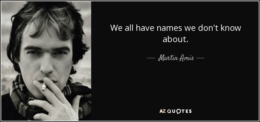 We all have names we don't know about. - Martin Amis