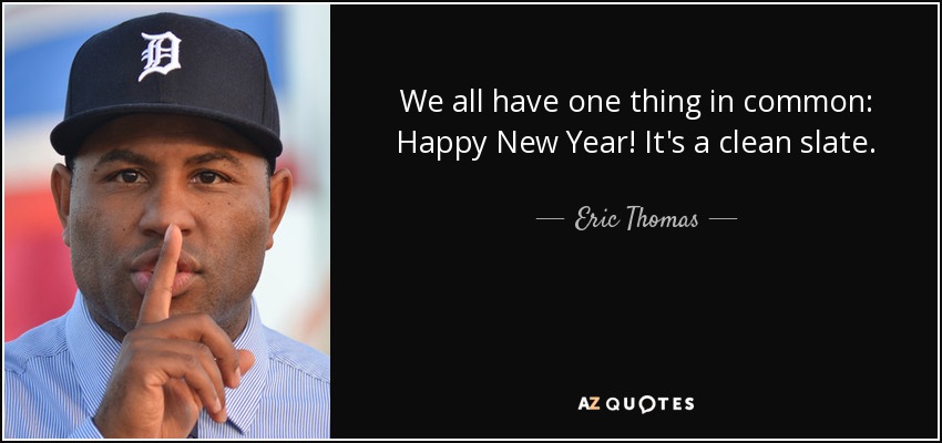 We all have one thing in common: Happy New Year! It's a clean slate. - Eric Thomas