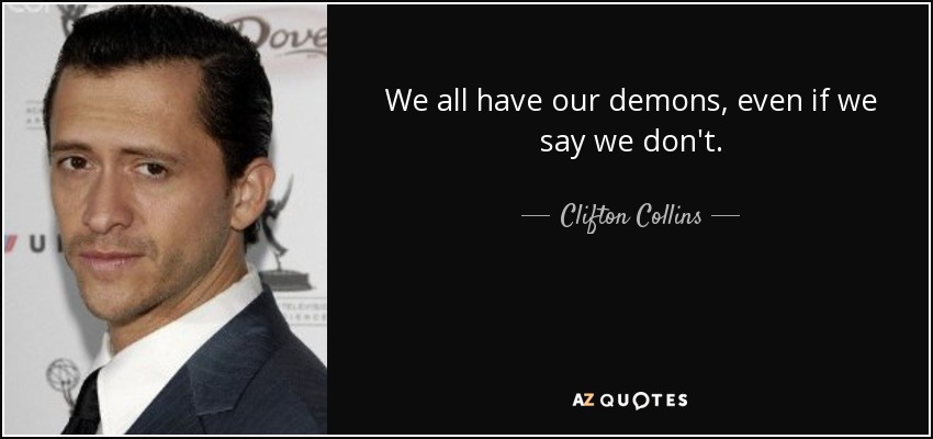 We all have our demons, even if we say we don't. - Clifton Collins, Jr.