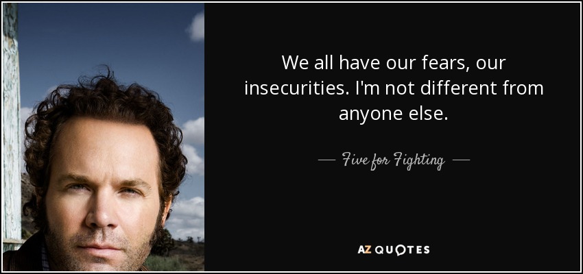 We all have our fears, our insecurities. I'm not different from anyone else. - Five for Fighting
