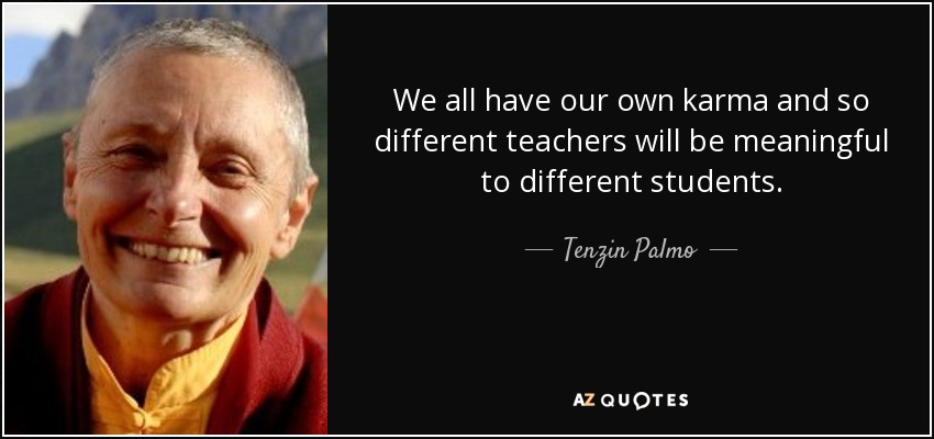 We all have our own karma and so different teachers will be meaningful to different students. - Tenzin Palmo