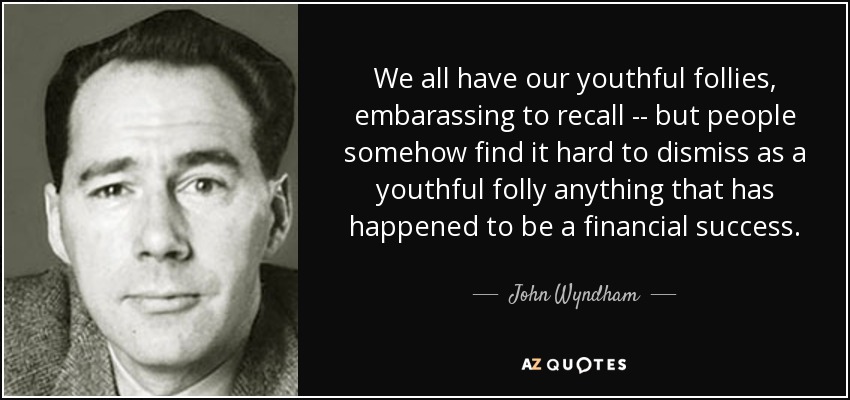 We all have our youthful follies, embarassing to recall -- but people somehow find it hard to dismiss as a youthful folly anything that has happened to be a financial success. - John Wyndham