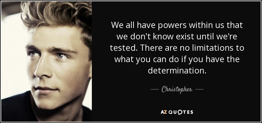 We all have powers within us that we don't know exist until we're tested. There are no limitations to what you can do if you have the determination. - Christopher