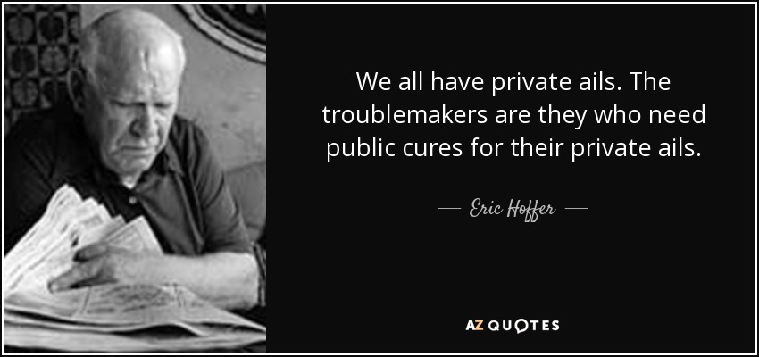 We all have private ails. The troublemakers are they who need public cures for their private ails. - Eric Hoffer