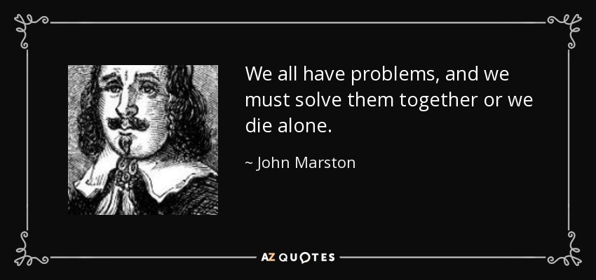 We all have problems, and we must solve them together or we die alone. - John Marston