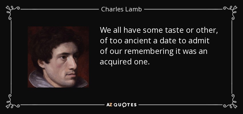 We all have some taste or other, of too ancient a date to admit of our remembering it was an acquired one. - Charles Lamb