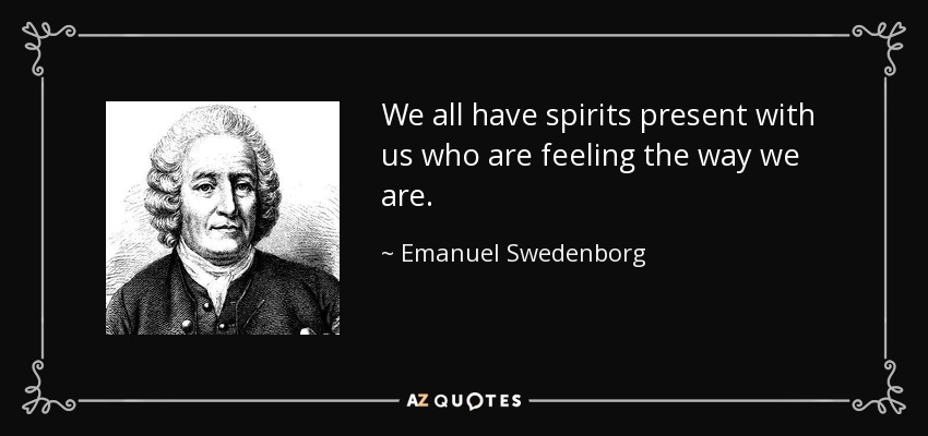 We all have spirits present with us who are feeling the way we are. - Emanuel Swedenborg