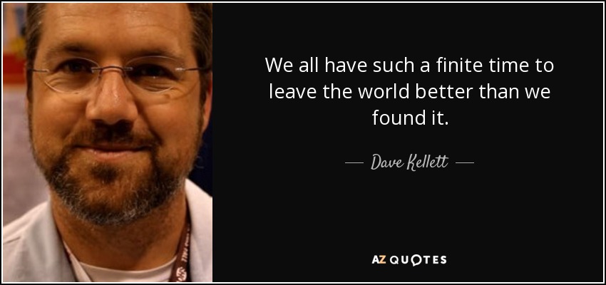 We all have such a finite time to leave the world better than we found it. - Dave Kellett