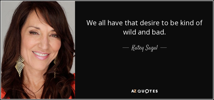 We all have that desire to be kind of wild and bad. - Katey Sagal