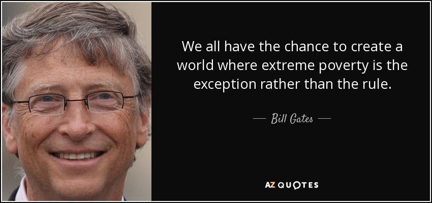 We all have the chance to create a world where extreme poverty is the exception rather than the rule. - Bill Gates