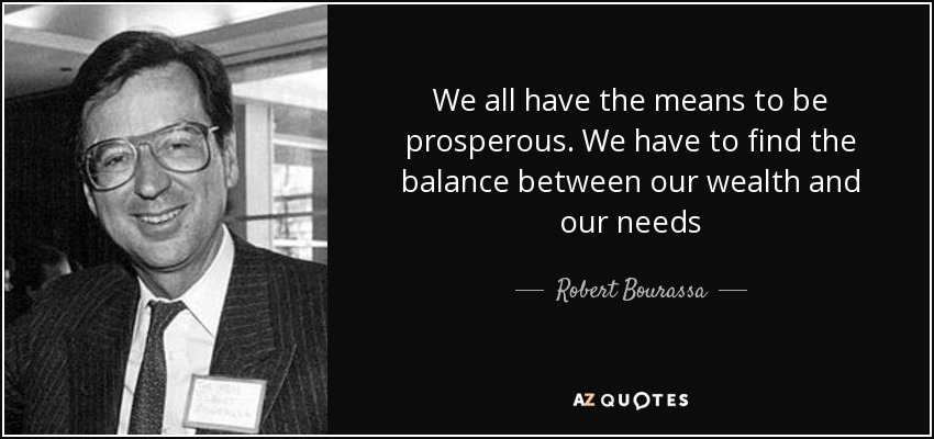 We all have the means to be prosperous. We have to find the balance between our wealth and our needs - Robert Bourassa