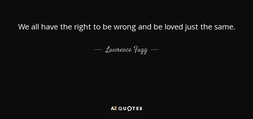 We all have the right to be wrong and be loved just the same. - Lawrence Fagg