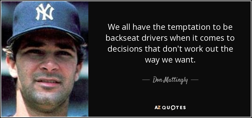 We all have the temptation to be backseat drivers when it comes to decisions that don't work out the way we want. - Don Mattingly