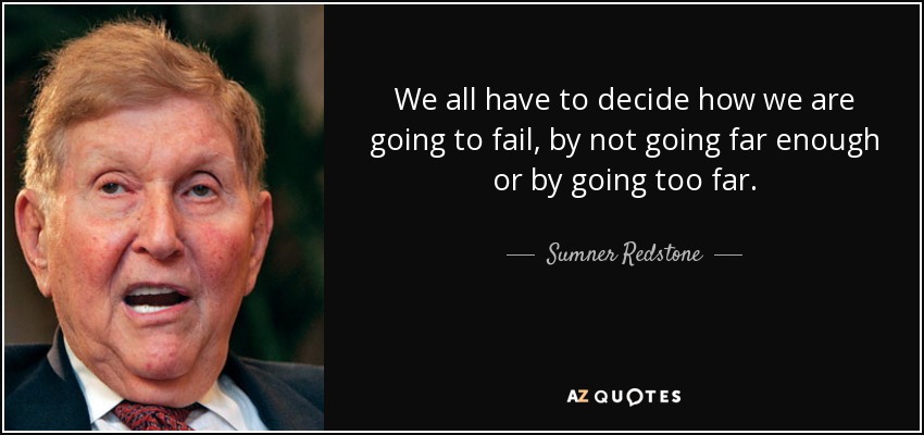 We all have to decide how we are going to fail, by not going far enough or by going too far. - Sumner Redstone