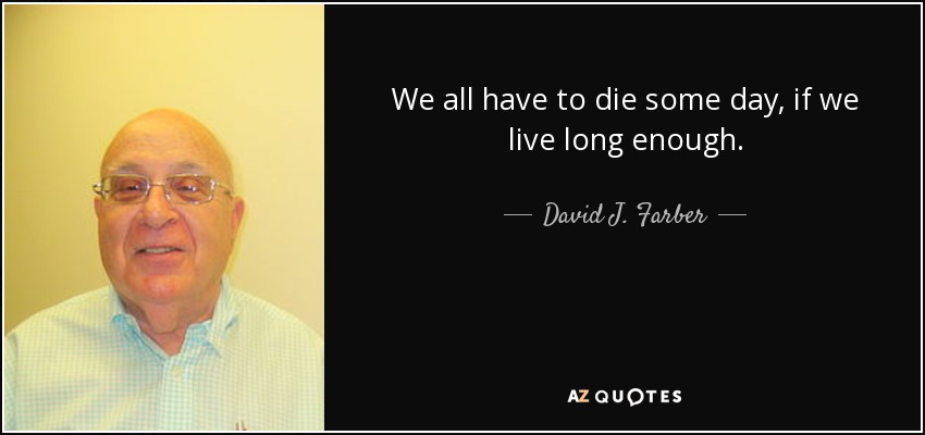 We all have to die some day, if we live long enough. - David J. Farber