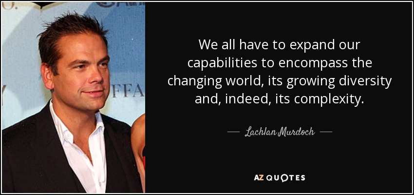 We all have to expand our capabilities to encompass the changing world, its growing diversity and, indeed, its complexity. - Lachlan Murdoch
