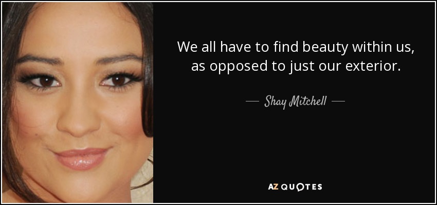 We all have to find beauty within us, as opposed to just our exterior. - Shay Mitchell