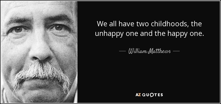 We all have two childhoods, the unhappy one and the happy one. - William Matthews