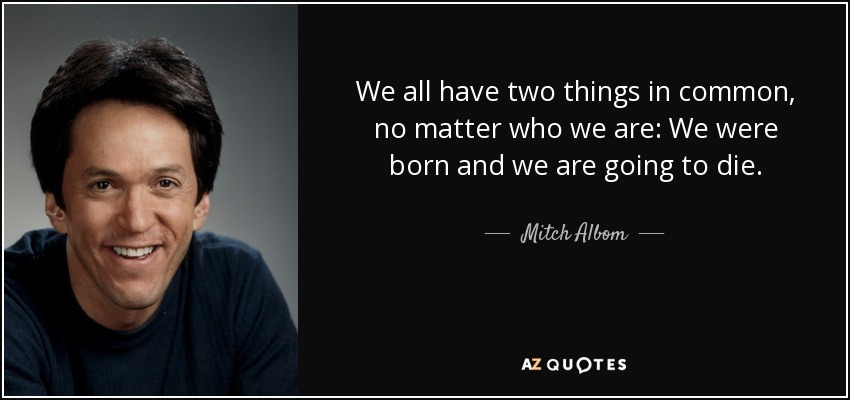 We all have two things in common, no matter who we are: We were born and we are going to die. - Mitch Albom