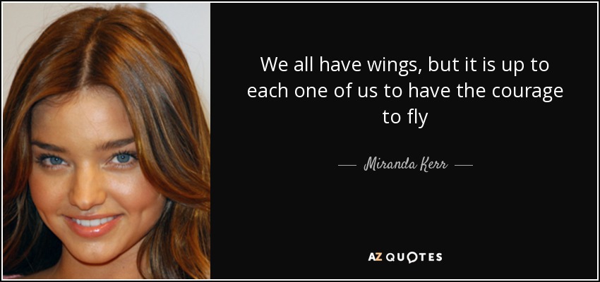 We all have wings, but it is up to each one of us to have the courage to fly - Miranda Kerr