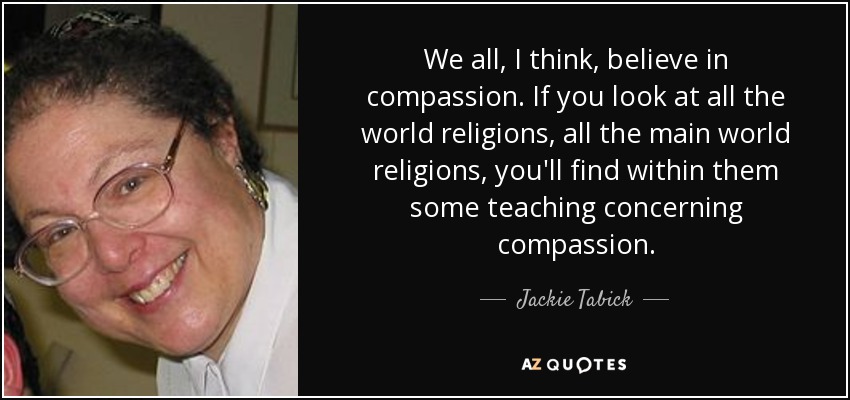We all, I think, believe in compassion. If you look at all the world religions, all the main world religions, you'll find within them some teaching concerning compassion. - Jackie Tabick