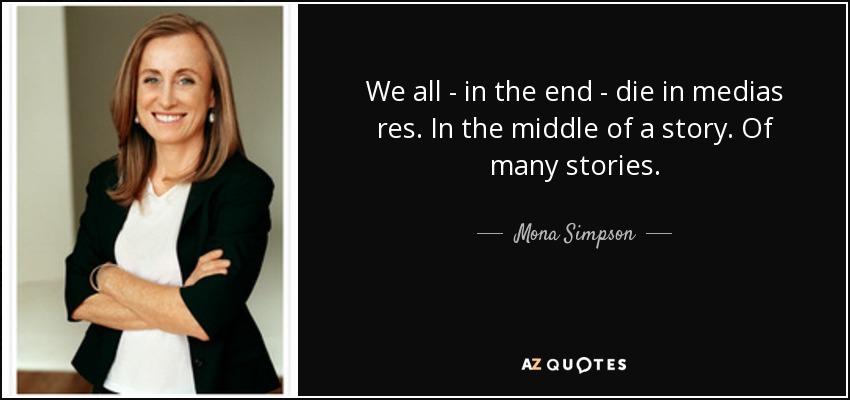 We all - in the end - die in medias res. In the middle of a story. Of many stories. - Mona Simpson