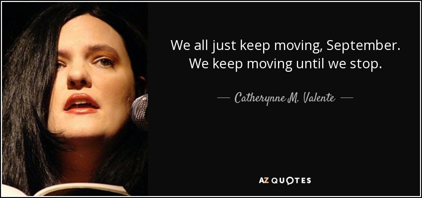 We all just keep moving, September. We keep moving until we stop. - Catherynne M. Valente