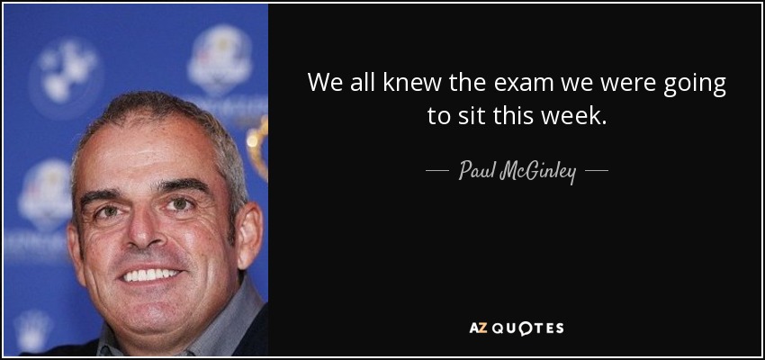 We all knew the exam we were going to sit this week. - Paul McGinley