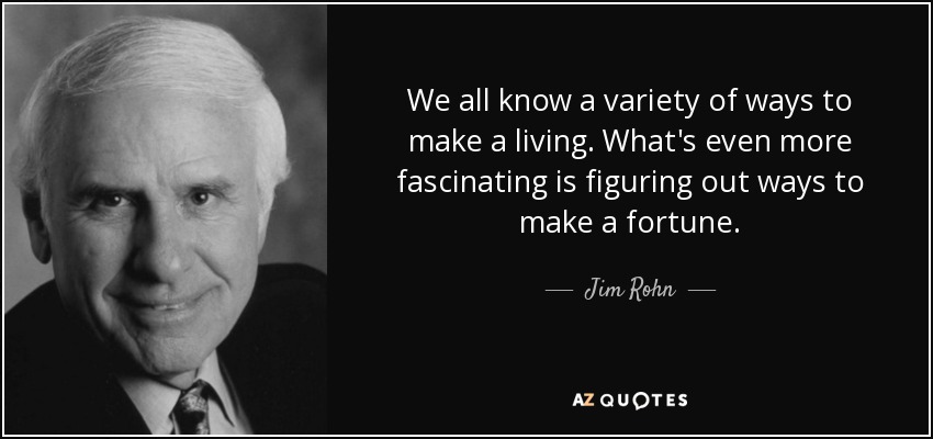 We all know a variety of ways to make a living. What's even more fascinating is figuring out ways to make a fortune. - Jim Rohn
