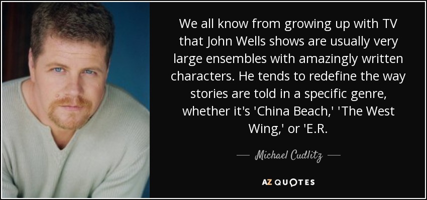 We all know from growing up with TV that John Wells shows are usually very large ensembles with amazingly written characters. He tends to redefine the way stories are told in a specific genre, whether it's 'China Beach,' 'The West Wing,' or 'E.R. - Michael Cudlitz
