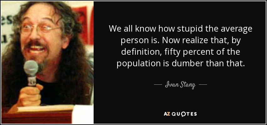 We all know how stupid the average person is. Now realize that, by definition, fifty percent of the population is dumber than that. - Ivan Stang