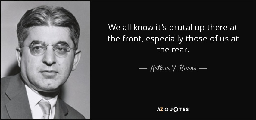 We all know it's brutal up there at the front, especially those of us at the rear. - Arthur F. Burns
