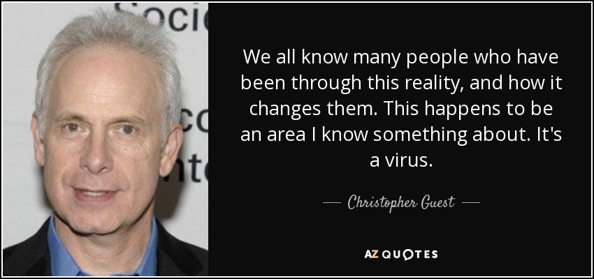 We all know many people who have been through this reality, and how it changes them. This happens to be an area I know something about. It's a virus. - Christopher Guest