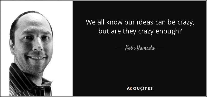 We all know our ideas can be crazy, but are they crazy enough? - Kobi Yamada