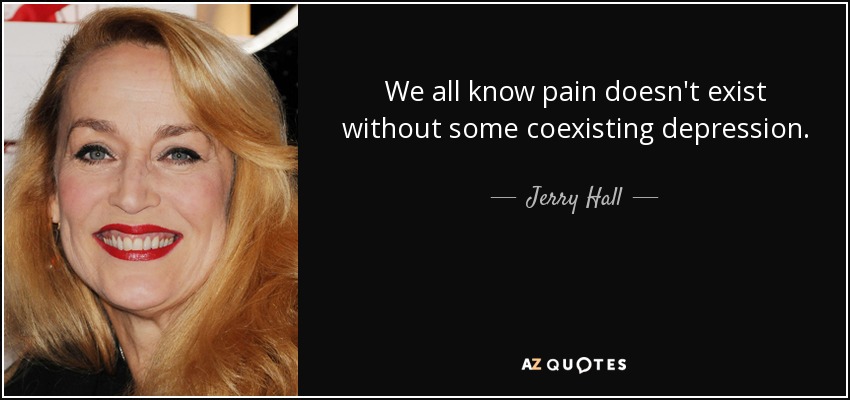 We all know pain doesn't exist without some coexisting depression. - Jerry Hall