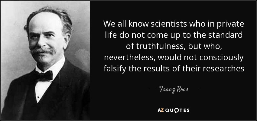 We all know scientists who in private life do not come up to the standard of truthfulness, but who, nevertheless, would not consciously falsify the results of their researches - Franz Boas