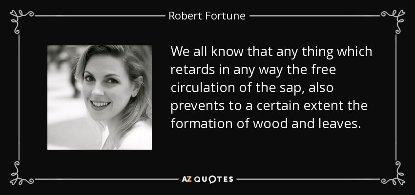 We all know that any thing which retards in any way the free circulation of the sap, also prevents to a certain extent the formation of wood and leaves. - Robert Fortune