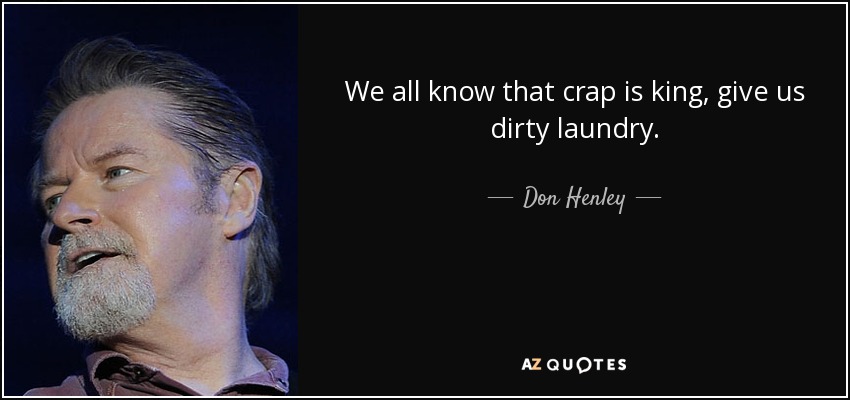 We all know that crap is king, give us dirty laundry. - Don Henley